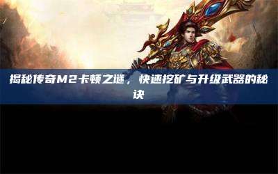 揭秘传奇M2卡顿之谜，快速挖矿与升级武器的秘诀