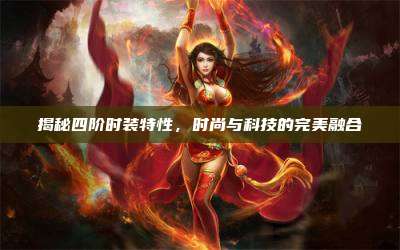 揭秘四阶时装特性,时尚与科技的完美融合