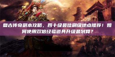 复古传奇副本攻略,四十级最佳刷级地点推荐!如何使用双倍经验道具升级最划算?