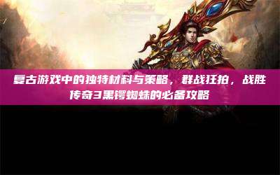 复古游戏中的独特材料与策略,群战狂拍,战胜传奇3黑锷蜘蛛的必备攻略