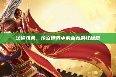 法道组合,传奇世界中的高效刷怪秘籍
