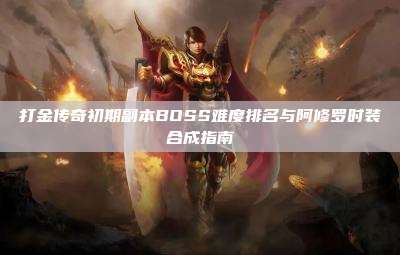 打金传奇初期副本BOSS难度排名与阿修罗时装合成指南