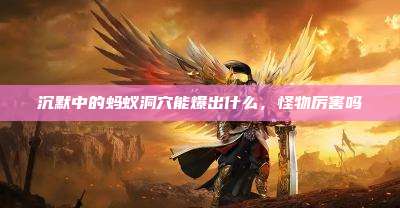 沉默中的蚂蚁洞穴能爆出什么,怪物厉害吗