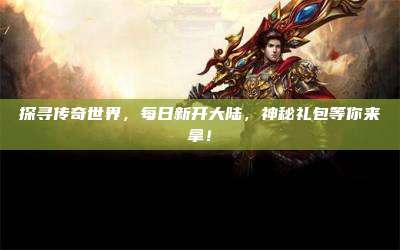探寻传奇世界,每日新开大陆,神秘礼包等你来拿!