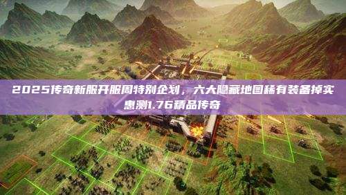 2025传奇新服开服周特别企划,六大隐藏地图稀有装备掉实惠测1.76精品传奇