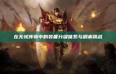 在无忧传奇中的装备分级体系与副本挑战
