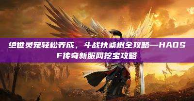 绝世灵宠轻松养成,斗战扶桑树全攻略—HAOSF传奇新服网挖宝攻略