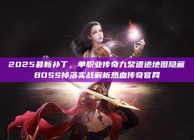 2025最新补丁,单职业传奇九黎遗迹地图隐藏BOSS掉落实战解析热血传奇官网