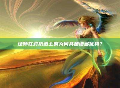 法师在对抗道士时为何具备诸多优势?