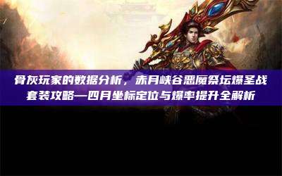 骨灰玩家的数据分析，赤月峡谷恶魔祭坛爆圣战套装攻略—四月坐标定位与爆率提升全解析