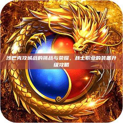 沙巴克攻城战的挑战与荣耀,战士职业的装备升级攻略
