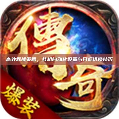 高效群战策略,挂机自动化设置与目标切换技巧