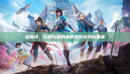 圣魔印,大明沉默的策略竞技游戏新篇章