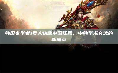 韩国家学者1号人物赴中国任职,中韩学术交流的新篇章