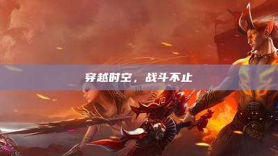 穿越时空,战斗不止