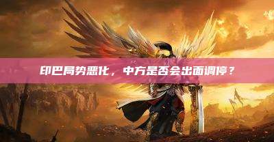 印巴局势恶化,中方是否会出面调停?