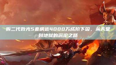 拆二代败光5套房近4000万成阶下囚,从天堂到地狱的沉沦之路