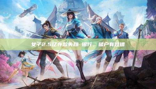 女子2.5亿存款失踪 银行，储户有过错