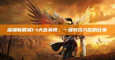 深圳新鹏城1-1大连英博,一场势均力敌的比赛