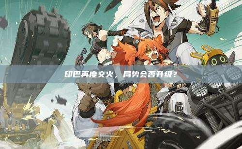 印巴再度交火,局势会否升级?