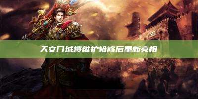 天安门城楼维护检修后重新亮相
