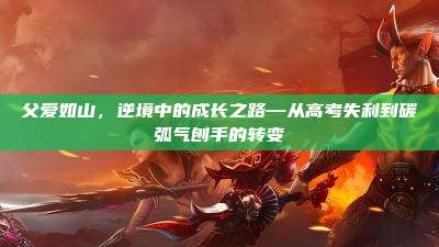 父爱如山，逆境中的成长之路—从高考失利到碳弧气刨手的转变