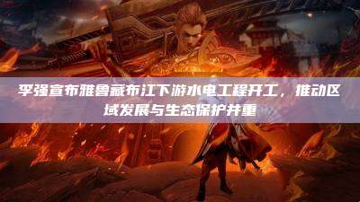 李强宣布雅鲁藏布江下游水电工程开工，推动区域发展与生态保护并重