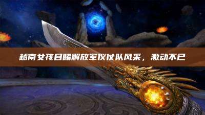 越南女孩目睹解放军仪仗队风采,激动不已