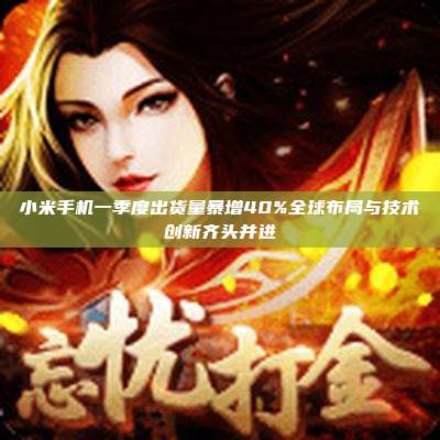 小米手机一季度出货量暴增40%全球布局与技术创新齐头并进