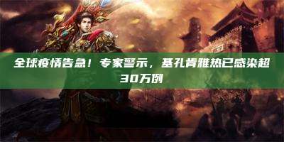 全球疫情告急！专家警示，基孔肯雅热已感染超30万例