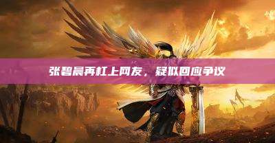 张碧晨再杠上网友，疑似回应争议