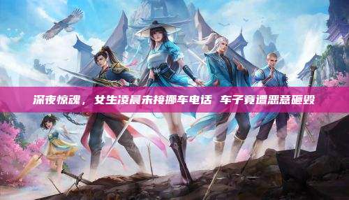 深夜惊魂，女生凌晨未接挪车电话 车子竟遭恶意砸毁