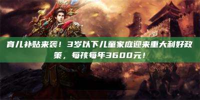 育儿补贴来袭!3岁以下儿童家庭迎来重大利好政策,每孩每年3600元!