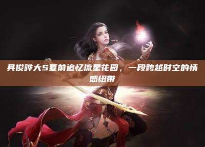 具俊晔大S墓前追忆流星花园,一段跨越时空的情感纽带