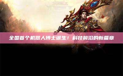 全国首个机器人博士诞生！科技前沿的新篇章
