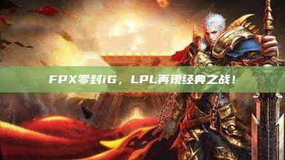 FPX零封iG，LPL再现经典之战！