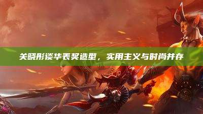关晓彤谈华表奖造型,实用主义与时尚并存
