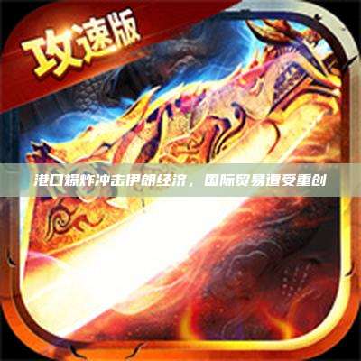 港口爆炸冲击伊朗经济,国际贸易遭受重创