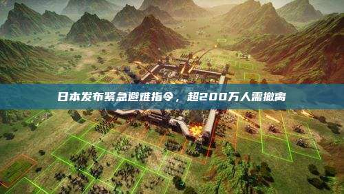 日本发布紧急避难指令,超200万人需撤离