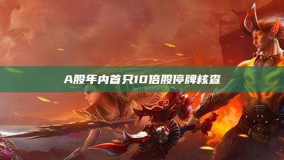 A股年内首只10倍股停牌核查