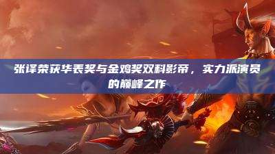 张译荣获华表奖与金鸡奖双料影帝,实力派演员的巅峰之作