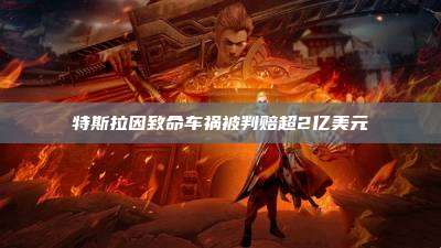 特斯拉因致命车祸被判赔超2亿美元