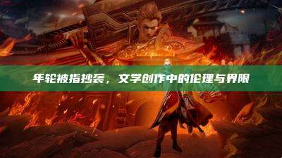 年轮被指抄袭,文学创作中的伦理与界限