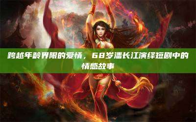 跨越年龄界限的爱情，68岁潘长江演绎短剧中的情感故事