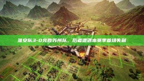 淮安队3-0完胜苏州队,后者遭遇本赛季首场失利
