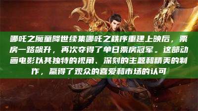 哪吒之魔童降世续集哪吒之秩序重建上映后,票房一路飙升,再次夺得了单日票房冠军。这部动画电影以其独特的视角、深刻的主题和精美的制作,赢得了观众的喜爱和市场的认可