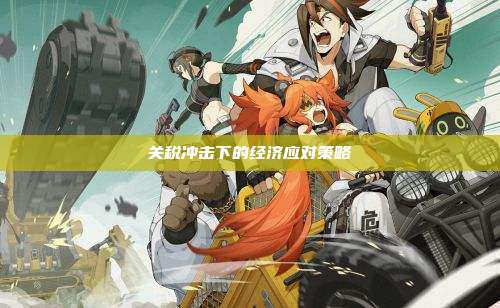 关税冲击下的经济应对策略