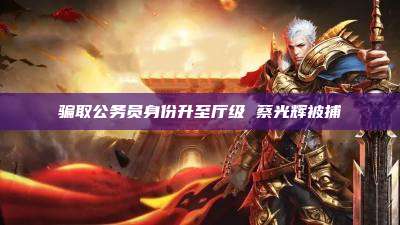 骗取公务员身份升至厅级 蔡光辉被捕