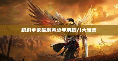 眼科专家破解青少年用眼八大流言