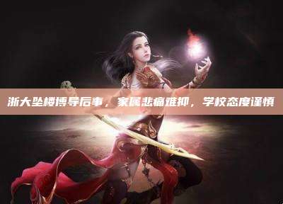 浙大坠楼博导后事,家属悲痛难抑,学校态度谨慎